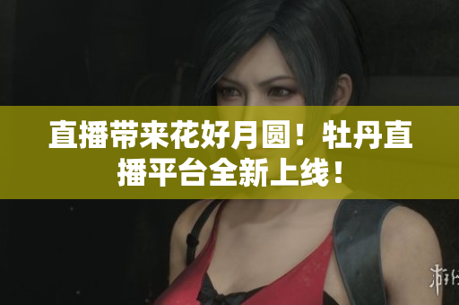 直播带来花好月圆！牡丹直播平台全新上线！