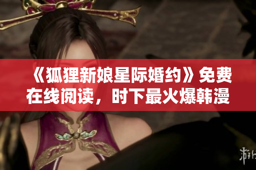 《狐狸新娘星际婚约》免费在线阅读，时下最火爆韩漫网站