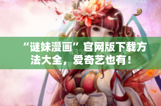 “谜妹漫画”官网版下载方法大全，爱奇艺也有！
