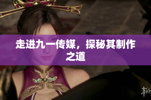 走进九一传媒，探秘其制作之道