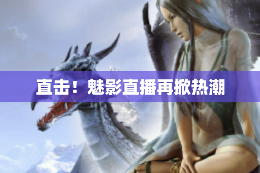 直击！魅影直播再掀热潮