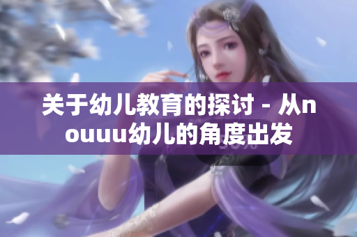 关于幼儿教育的探讨 - 从nouuu幼儿的角度出发