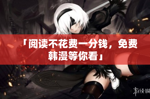 「阅读不花费一分钱，免费韩漫等你看」