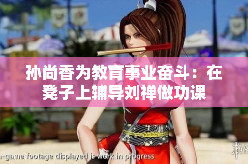 孙尚香为教育事业奋斗：在凳子上辅导刘禅做功课