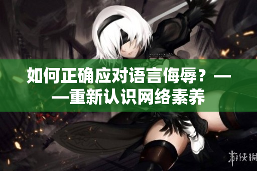 如何正确应对语言侮辱？——重新认识网络素养