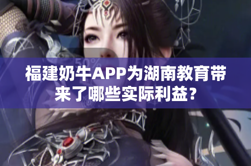福建奶牛APP为湖南教育带来了哪些实际利益？