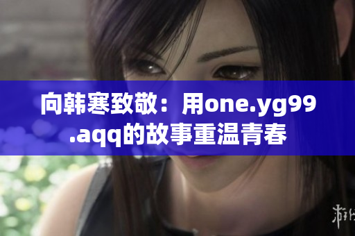 向韩寒致敬：用one.yg99.aqq的故事重温青春