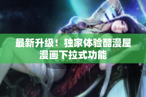 最新升级！独家体验酷漫屋漫画下拉式功能