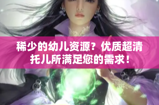 稀少的幼儿资源？优质超清托儿所满足您的需求！