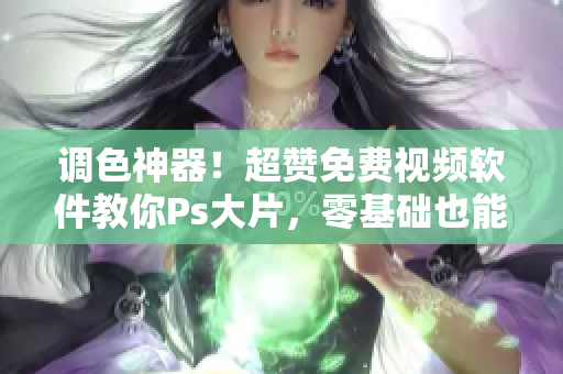 调色神器！超赞免费视频软件教你Ps大片，零基础也能搞定