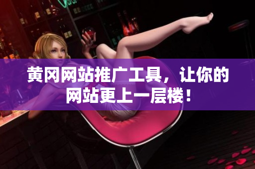 黄冈网站推广工具，让你的网站更上一层楼！