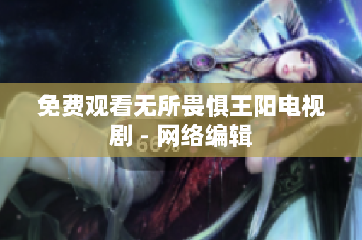 免费观看无所畏惧王阳电视剧 - 网络编辑