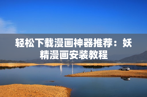 轻松下载漫画神器推荐：妖精漫画安装教程