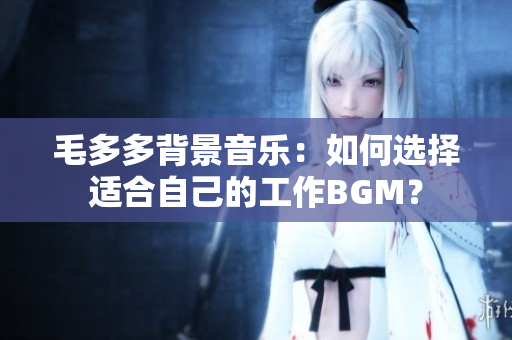 毛多多背景音乐：如何选择适合自己的工作BGM？