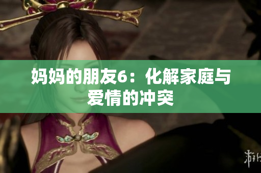 妈妈的朋友6：化解家庭与爱情的冲突
