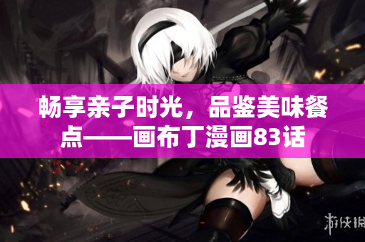 畅享亲子时光，品鉴美味餐点——画布丁漫画83话