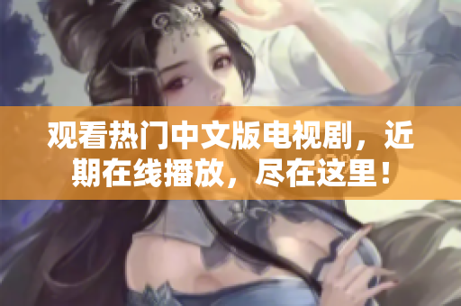 观看热门中文版电视剧，近期在线播放，尽在这里！