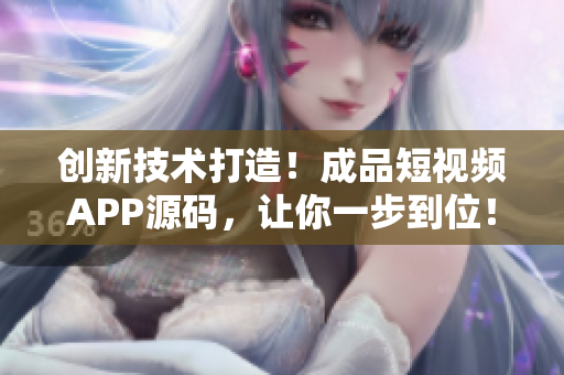 创新技术打造！成品短视频APP源码，让你一步到位！