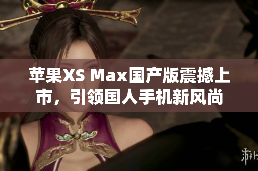 苹果XS Max国产版震撼上市，引领国人手机新风尚