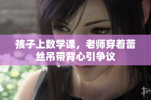 孩子上数学课，老师穿着蕾丝吊带背心引争议