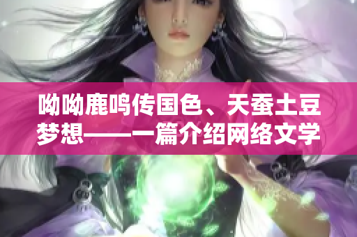呦呦鹿鸣传国色、天蚕土豆梦想——一篇介绍网络文学的文章
