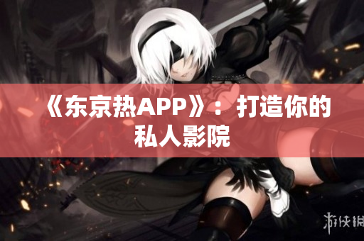 《东京热APP》：打造你的私人影院