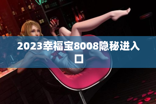2023幸福宝8008隐秘进入口
