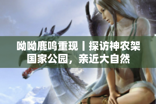 呦呦鹿鸣重现丨探访神农架国家公园，亲近大自然