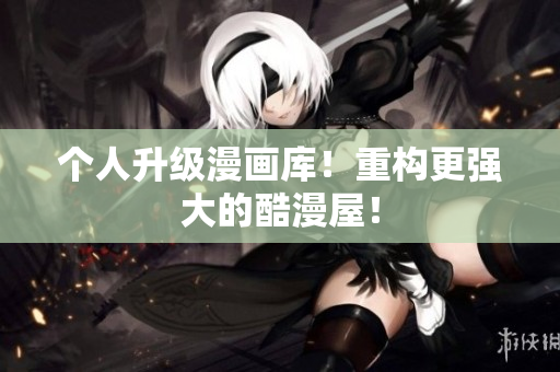 个人升级漫画库！重构更强大的酷漫屋！