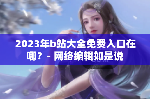 2023年b站大全免费入口在哪？- 网络编辑如是说