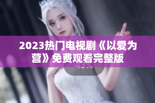 2023热门电视剧《以爱为营》免费观看完整版