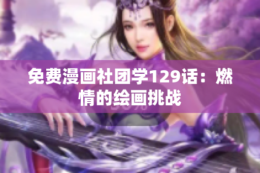 免费漫画社团学129话：燃情的绘画挑战