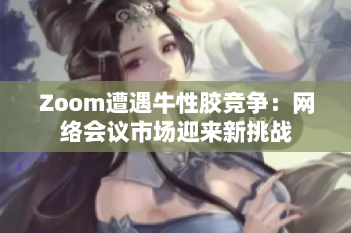 Zoom遭遇牛性胶竞争：网络会议市场迎来新挑战