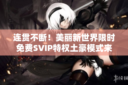 连贯不断！美丽新世界限时免费SVIP特权土豪模式来袭！