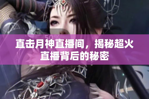 直击月神直播间，揭秘超火直播背后的秘密