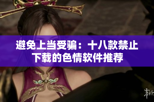 避免上当受骗：十八款禁止下载的色情软件推荐