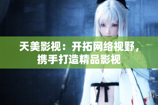 天美影视：开拓网络视野，携手打造精品影视
