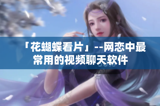 「花蝴蝶看片」--网恋中最常用的视频聊天软件