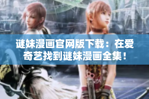 谜妹漫画官网版下载：在爱奇艺找到谜妹漫画全集！