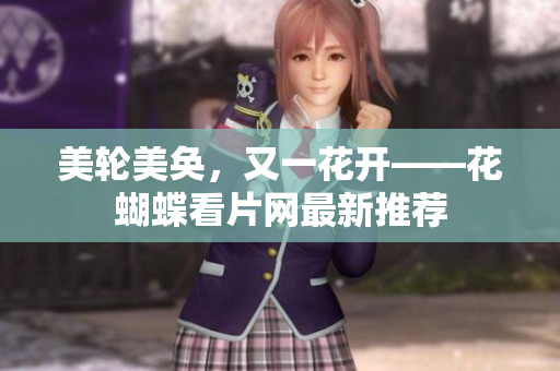 美轮美奂，又一花开——花蝴蝶看片网最新推荐