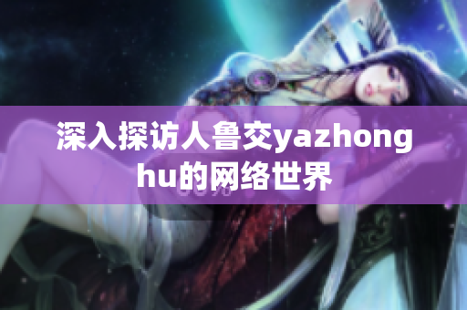 深入探访人鲁交yazhonghu的网络世界