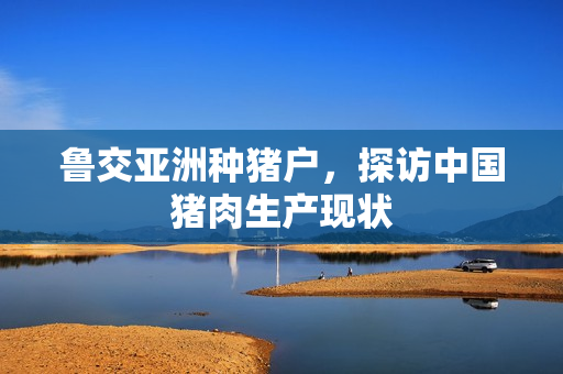 鲁交亚洲种猪户，探访中国猪肉生产现状