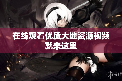 在线观看优质大地资源视频就来这里