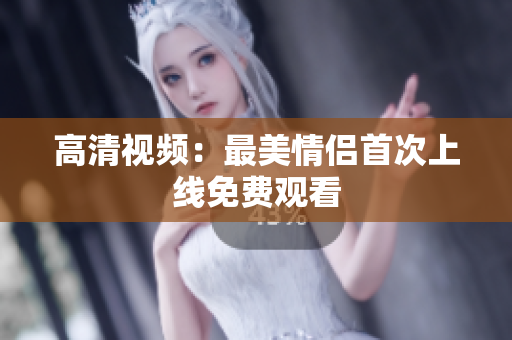 高清视频：最美情侣首次上线免费观看