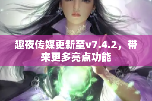 趣夜传媒更新至v7.4.2，带来更多亮点功能