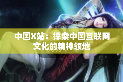 中国X站：探索中国互联网文化的精神领地
