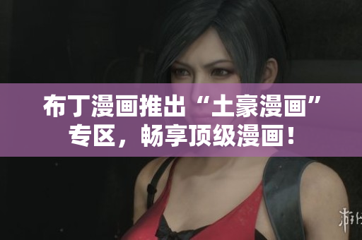 布丁漫画推出“土豪漫画”专区，畅享顶级漫画！