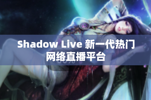 Shadow Live 新一代热门网络直播平台