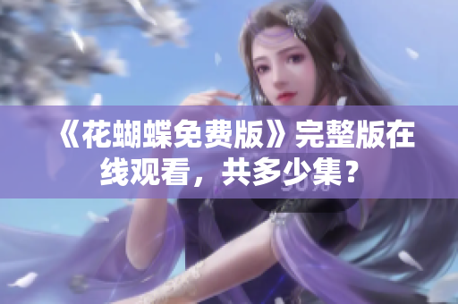 《花蝴蝶免费版》完整版在线观看，共多少集？