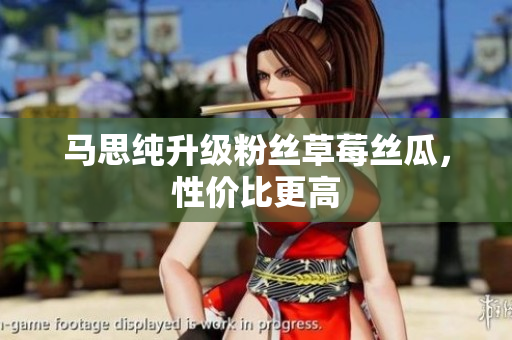 马思纯升级粉丝草莓丝瓜，性价比更高